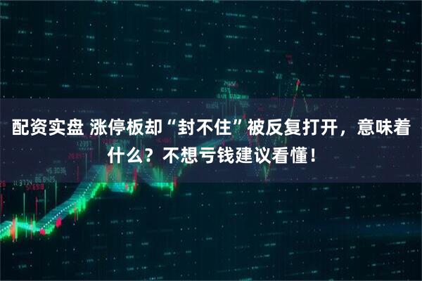 配资实盘 涨停板却“封不住”被反复打开，意味着什么？不想亏钱建议看懂！