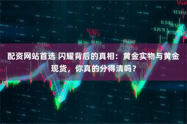 配资网站首选 闪耀背后的真相：黄金实物与黄金现货，你真的分得清吗？