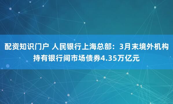 配资知识门户 人民银行上海总部：3月末境外机构持有银行间市场债券4.35万亿元