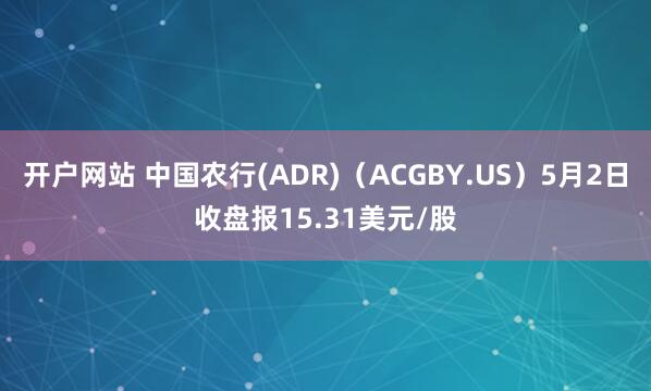 开户网站 中国农行(ADR)（ACGBY.US）5月2日收盘报15.31美元/股