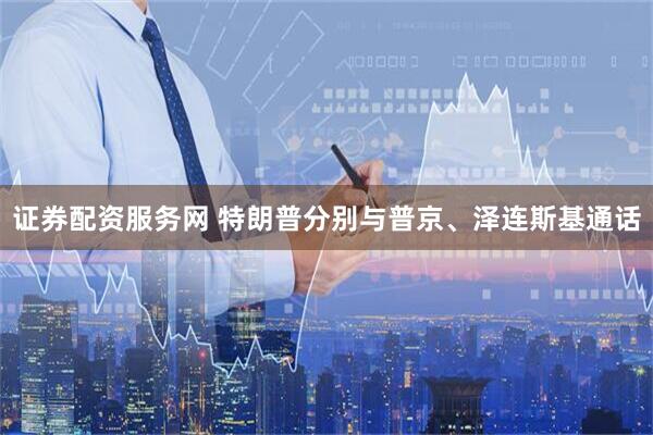 证券配资服务网 特朗普分别与普京、泽连斯基通话