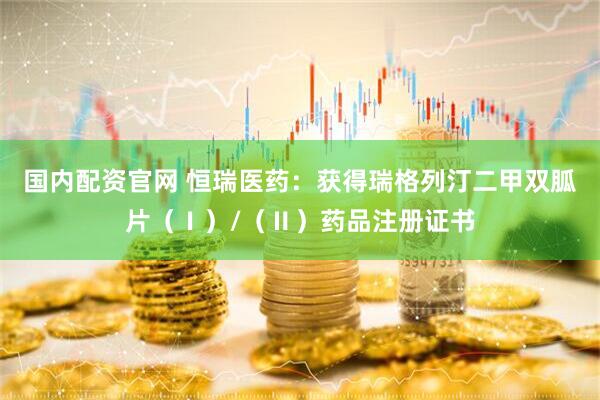 国内配资官网 恒瑞医药：获得瑞格列汀二甲双胍片（Ⅰ）/（Ⅱ）药品注册证书