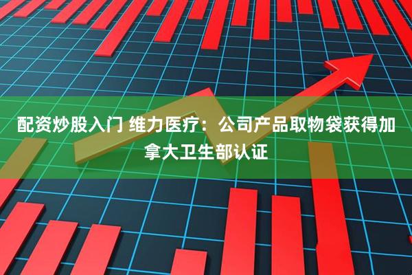 配资炒股入门 维力医疗：公司产品取物袋获得加拿大卫生部认证