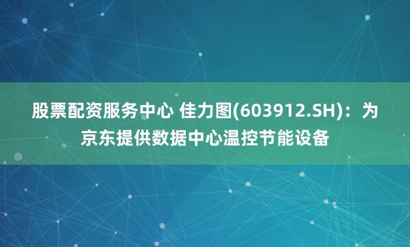 股票配资服务中心 佳力图(603912.SH)：为京东提供数据中心温控节能设备