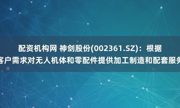 配资机构网 神剑股份(002361.SZ)：根据客户需求对无人机体和零配件提供加工制造和配套服务