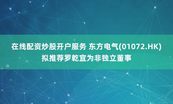 在线配资炒股开户服务 东方电气(01072.HK)拟推荐罗乾宜为非独立董事
