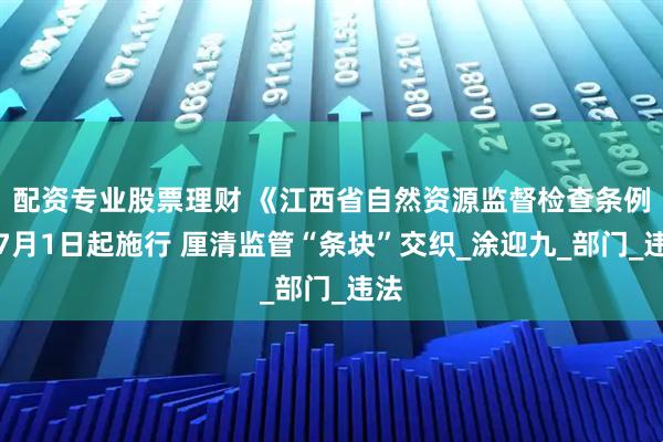 配资专业股票理财 《江西省自然资源监督检查条例》7月1日起施行 厘清监管“条块”交织_涂迎九_部门_违法