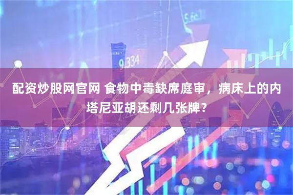 配资炒股网官网 食物中毒缺席庭审，病床上的内塔尼亚胡还剩几张牌？