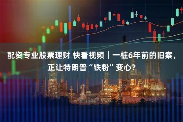 配资专业股票理财 快看视频｜一桩6年前的旧案，正让特朗普“铁粉”变心？