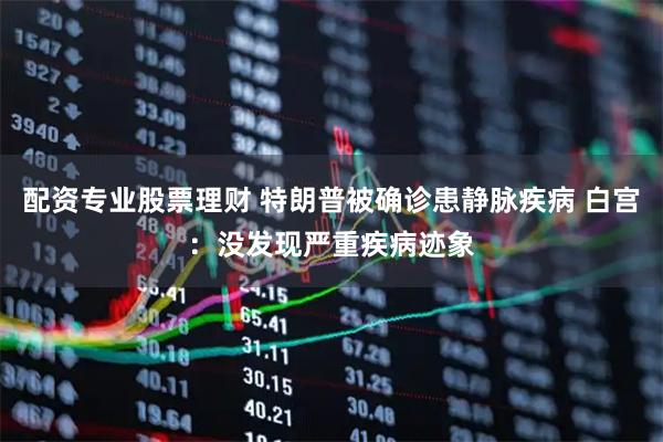 配资专业股票理财 特朗普被确诊患静脉疾病 白宫：没发现严重疾病迹象