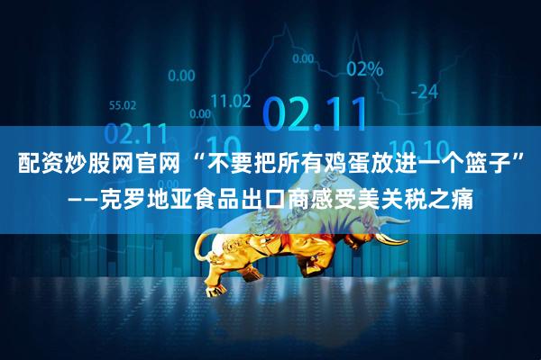 配资炒股网官网 “不要把所有鸡蛋放进一个篮子”——克罗地亚食品出口商感受美关税之痛