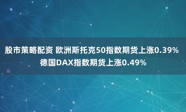 股市策略配资 欧洲斯托克50指数期货上涨0.39% 德国DAX指数期货上涨0.49%