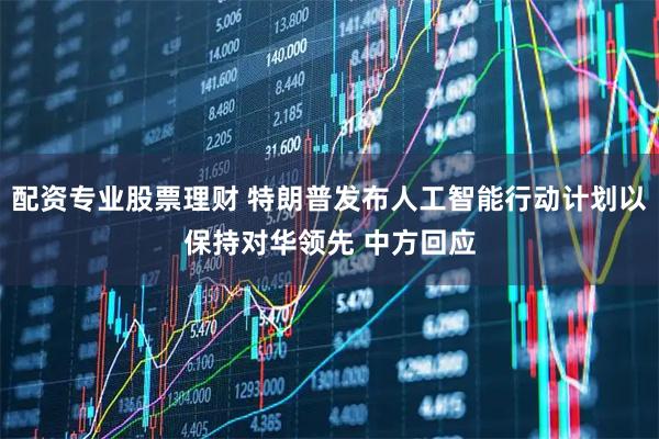 配资专业股票理财 特朗普发布人工智能行动计划以保持对华领先 中方回应
