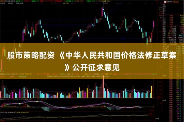 股市策略配资 《中华人民共和国价格法修正草案》公开征求意见