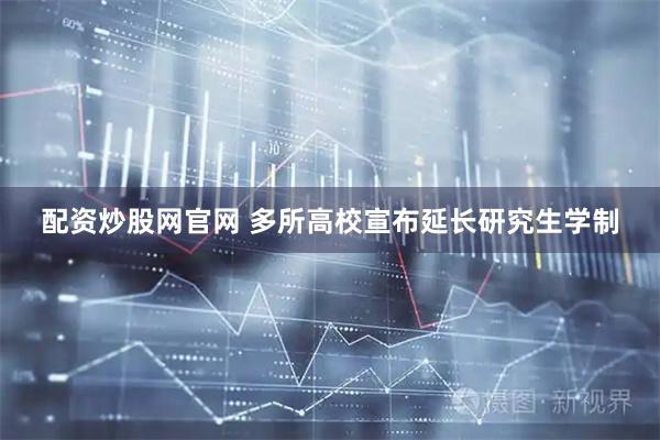 配资炒股网官网 多所高校宣布延长研究生学制