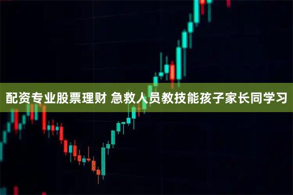 配资专业股票理财 急救人员教技能孩子家长同学习