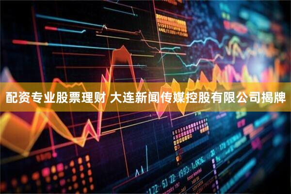 配资专业股票理财 大连新闻传媒控股有限公司揭牌