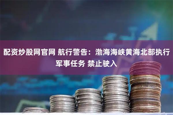 配资炒股网官网 航行警告：渤海海峡黄海北部执行军事任务 禁止驶入