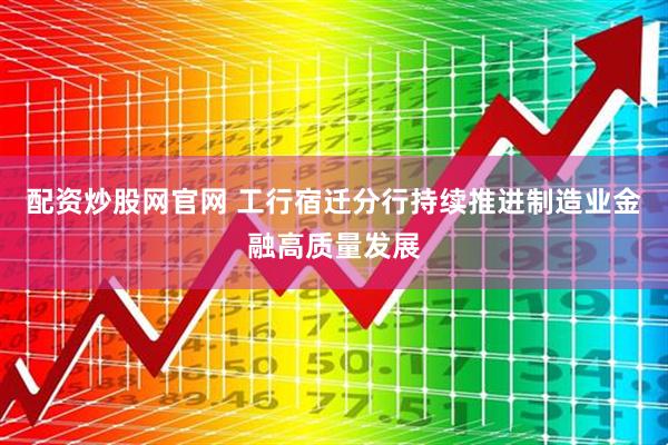 配资炒股网官网 工行宿迁分行持续推进制造业金融高质量发展