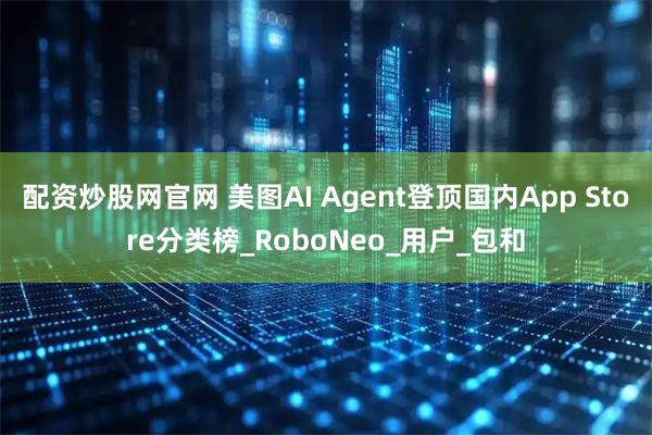 配资炒股网官网 美图AI Agent登顶国内App Store分类榜_RoboNeo_用户_包和