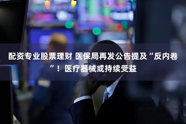 配资专业股票理财 医保局再发公告提及“反内卷”！医疗器械或持续受益