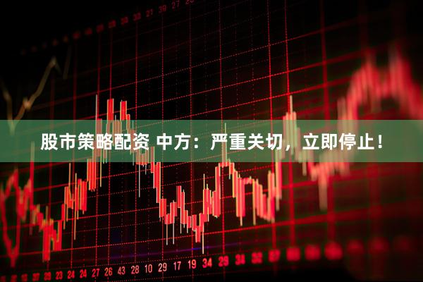 股市策略配资 中方：严重关切，立即停止！