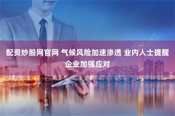 配资炒股网官网 气候风险加速渗透 业内人士提醒企业加强应对