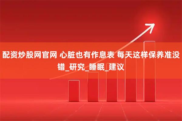 配资炒股网官网 心脏也有作息表 每天这样保养准没错_研究_睡眠_建议