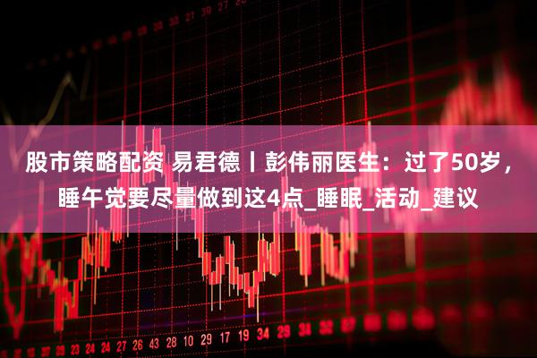 股市策略配资 易君德丨彭伟丽医生：过了50岁，睡午觉要尽量做到这4点_睡眠_活动_建议