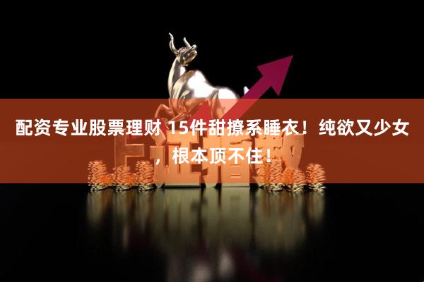 配资专业股票理财 15件甜撩系睡衣！纯欲又少女，根本顶不住！