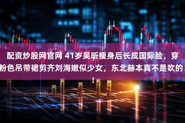 配资炒股网官网 41岁吴昕瘦身后长成国际脸，穿粉色吊带裙剪齐刘海嫩似少女，东北赫本真不是吹的！