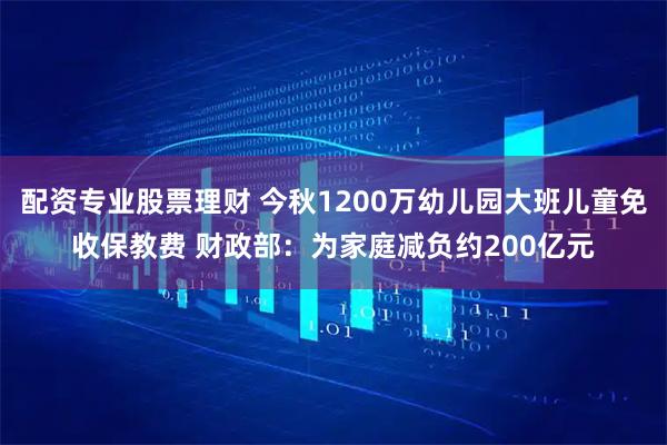 配资专业股票理财 今秋1200万幼儿园大班儿童免收保教费 财政部：为家庭减负约200亿元
