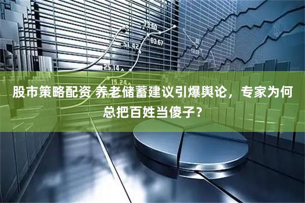 股市策略配资 养老储蓄建议引爆舆论，专家为何总把百姓当傻子？