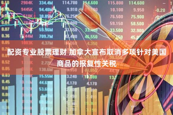 配资专业股票理财 加拿大宣布取消多项针对美国商品的报复性关税