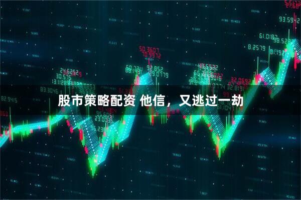 股市策略配资 他信，又逃过一劫