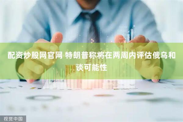 配资炒股网官网 特朗普称将在两周内评估俄乌和谈可能性