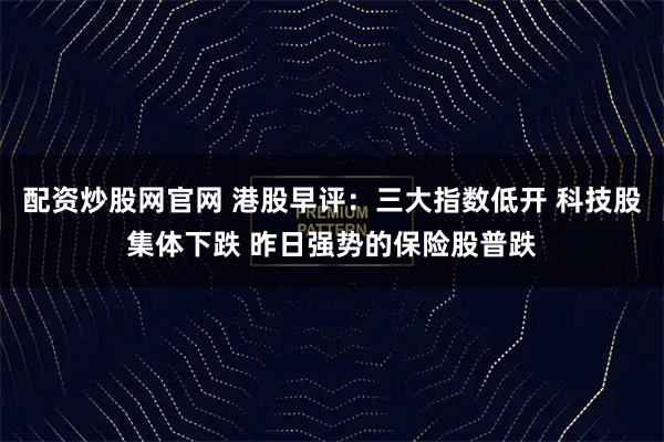 配资炒股网官网 港股早评：三大指数低开 科技股集体下跌 昨日强势的保险股普跌
