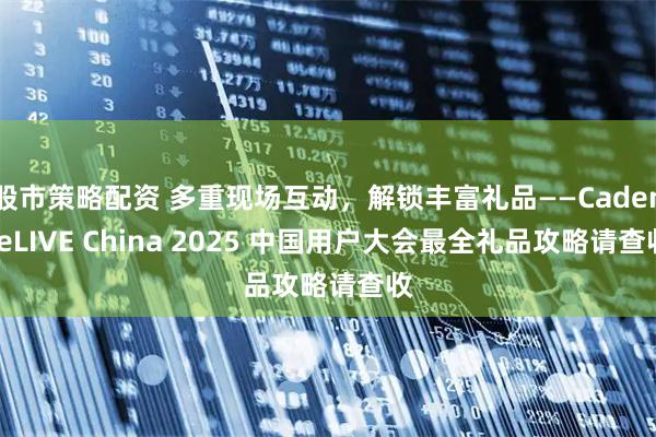 股市策略配资 多重现场互动，解锁丰富礼品——CadenceLIVE China 2025 中国用户大会最全礼品攻略请查收