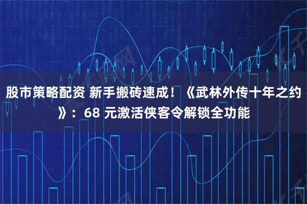 股市策略配资 新手搬砖速成！《武林外传十年之约》：68 元激活侠客令解锁全功能