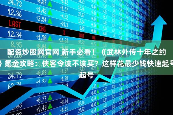 配资炒股网官网 新手必看！《武林外传十年之约》氪金攻略：侠客令该不该买？这样花最少钱快速起号