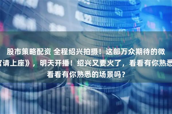 股市策略配资 全程绍兴拍摄！这部万众期待的微短剧《客官请上座》，明天开播！绍兴又要火了，看看有你熟悉的场景吗？