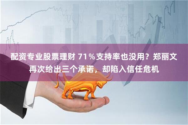 配资专业股票理财 71％支持率也没用？郑丽文再次给出三个承诺，却陷入信任危机
