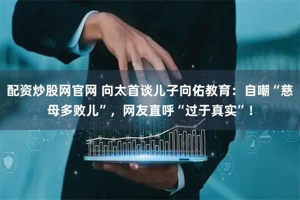 配资炒股网官网 向太首谈儿子向佑教育：自嘲“慈母多败儿”，网友直呼“过于真实”！