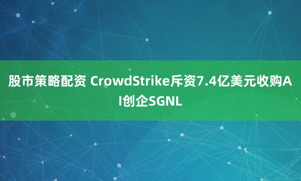 股市策略配资 CrowdStrike斥资7.4亿美元收购AI创企SGNL