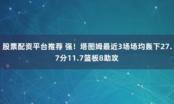 股票配资平台推荐 强！塔图姆最近3场场均轰下27.7分11.7篮板8助攻