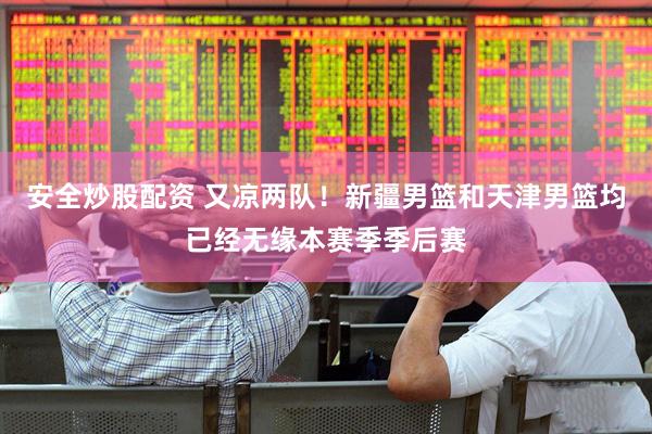 安全炒股配资 又凉两队！新疆男篮和天津男篮均已经无缘本赛季季后赛