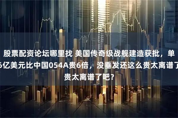 股票配资论坛哪里找 美国传奇级战舰建造获批，单价16亿美元比中国054A贵6倍，没垂发还这么贵太离谱了吧？