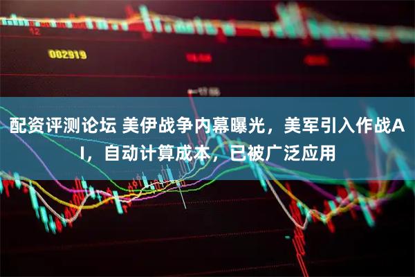 配资评测论坛 美伊战争内幕曝光，美军引入作战AI，自动计算成本，已被广泛应用