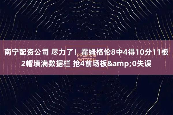 南宁配资公司 尽力了！霍姆格伦8中4得10分11板2帽填满数据栏 抢4前场板&0失误