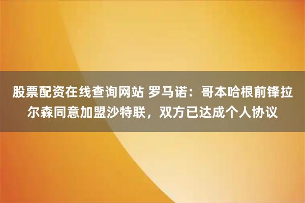 股票配资在线查询网站 罗马诺：哥本哈根前锋拉尔森同意加盟沙特联，双方已达成个人协议